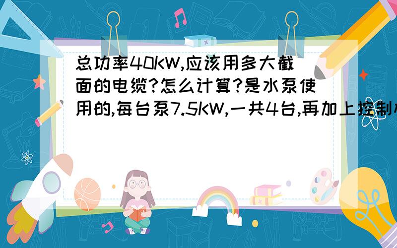 总功率40KW,应该用多大截面的电缆?怎么计算?是水泵使用的,每台泵7.5KW,一共4台,再加上控制柜什么的一些小型设备.电缆长度大约200米.