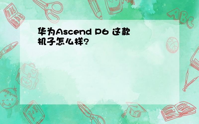 华为Ascend P6 这款机子怎么样?