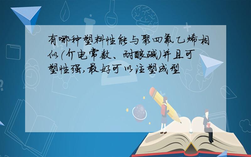 有哪种塑料性能与聚四氟乙烯相似（介电常数、耐酸碱）并且可塑性强,最好可以注塑成型