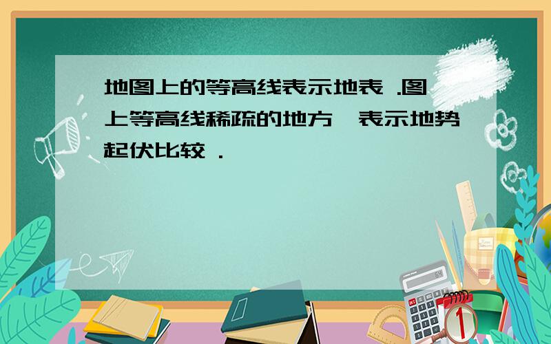 地图上的等高线表示地表 .图上等高线稀疏的地方,表示地势起伏比较 .