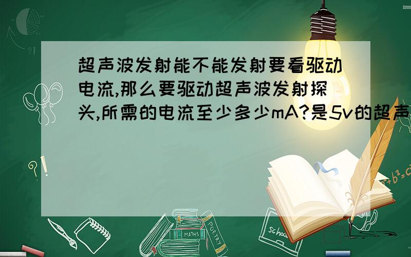 超声波发射能不能发射要看驱动电流,那么要驱动超声波发射探头,所需的电流至少多少mA?是5v的超声波测距