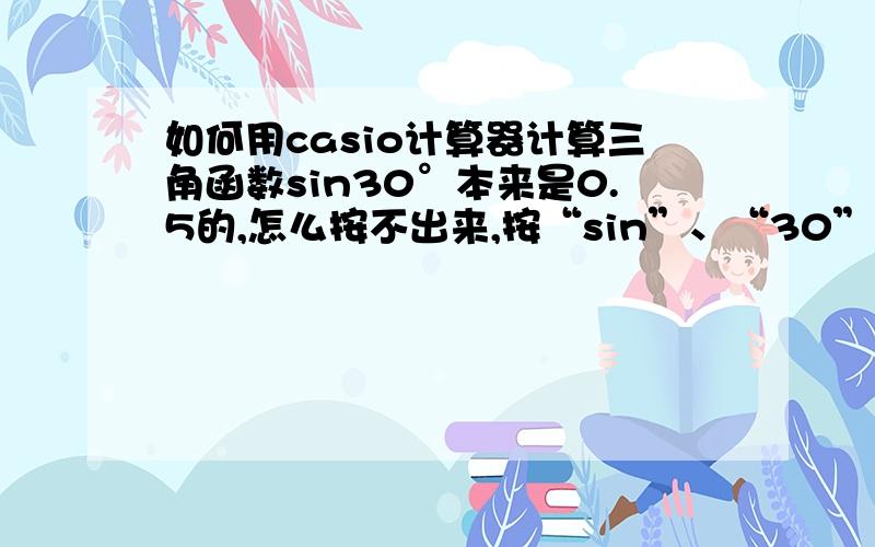 如何用casio计算器计算三角函数sin30°本来是0.5的,怎么按不出来,按“sin”、“30”的结果是-0.98803,应该怎么调整?