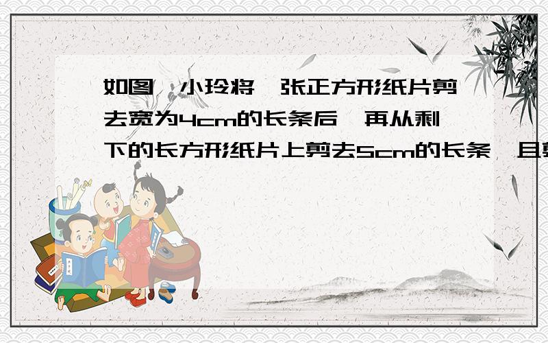 如图,小玲将一张正方形纸片剪去宽为4cm的长条后,再从剩下的长方形纸片上剪去5cm的长条,且剪下的面积相等,这个正方形的边长应为多少?