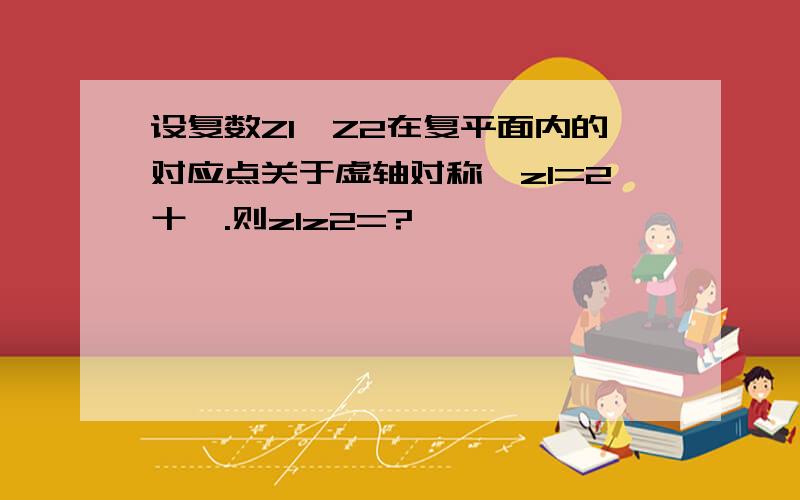 设复数Z1,Z2在复平面内的对应点关于虚轴对称,z1=2十讠.则z1z2=?