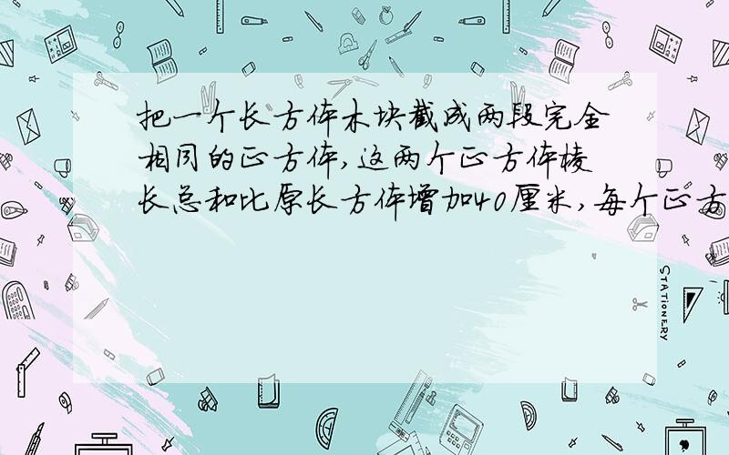 把一个长方体木块截成两段完全相同的正方体,这两个正方体棱长总和比原长方体增加40厘米,每个正方体的体积是（）立方厘米.