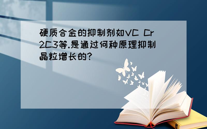 硬质合金的抑制剂如VC Cr2C3等.是通过何种原理抑制晶粒增长的?