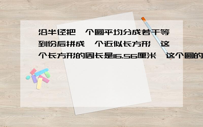 沿半径把一个圆平均分成若干等到份后拼成一个近似长方形,这个长方形的周长是16.56厘米,这个圆的面积是多