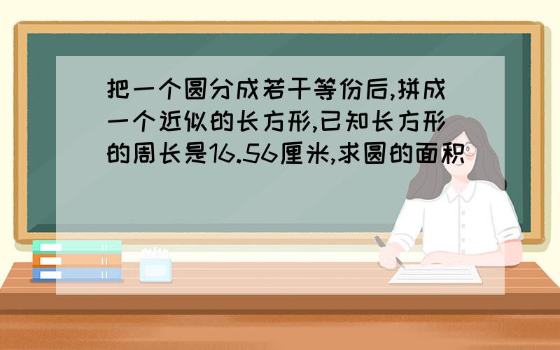 把一个圆分成若干等份后,拼成一个近似的长方形,已知长方形的周长是16.56厘米,求圆的面积