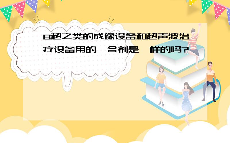 B超之类的成像设备和超声波治疗设备用的耦合剂是一样的吗?