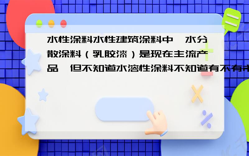 水性涂料水性建筑涂料中,水分散涂料（乳胶漆）是现在主流产品,但不知道水溶性涂料不知道有不有市场,环保要求好象达不到gb要求的,能佛提供几个水溶涂料的配方,