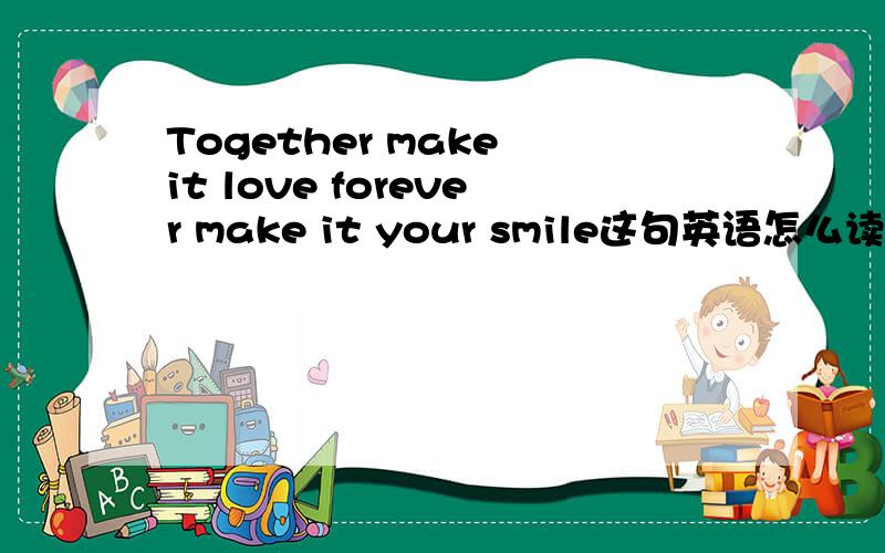 Together make it love forever make it your smile这句英语怎么读!用中文的谐音教我!