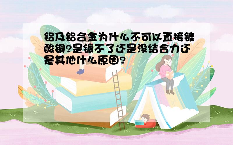 铝及铝合金为什么不可以直接镀酸铜?是镀不了还是没结合力还是其他什么原因?