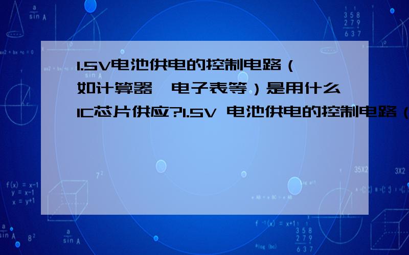 1.5V电池供电的控制电路（如计算器,电子表等）是用什么IC芯片供应?1.5V 电池供电的控制电路（如计算器,电子表等）是用什么IC芯片控制?最好能把芯片的中午资料发下我邮箱：385148828!