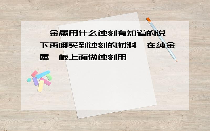 镍金属用什么蚀刻有知道的说一下再哪买到蚀刻的材料,在纯金属镍板上面做蚀刻用