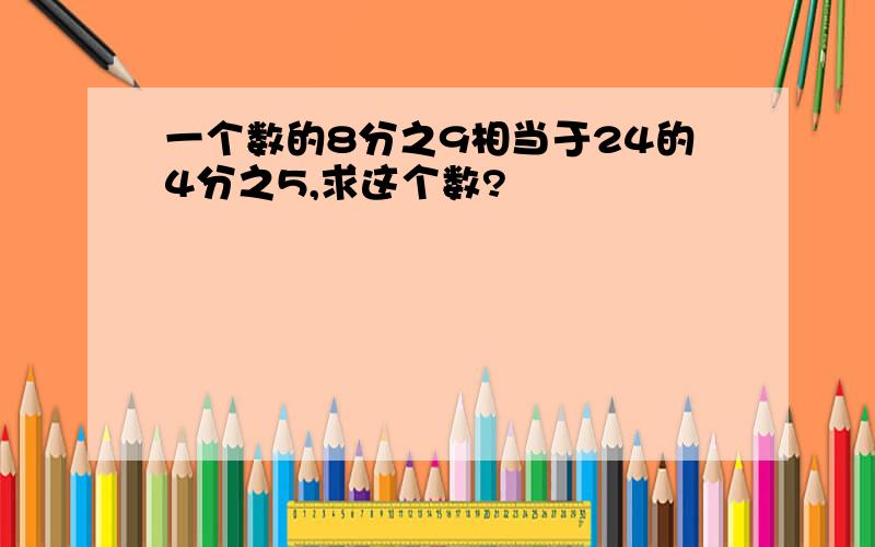 一个数的8分之9相当于24的4分之5,求这个数?