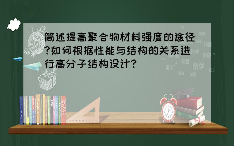 简述提高聚合物材料强度的途径?如何根据性能与结构的关系进行高分子结构设计?