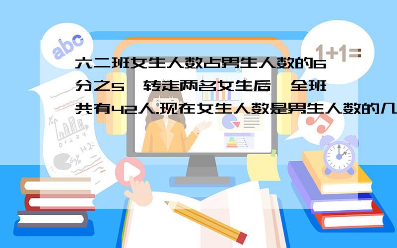 六二班女生人数占男生人数的6分之5,转走两名女生后,全班共有42人.现在女生人数是男生人数的几分之几?