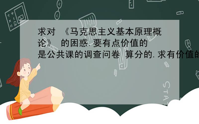 求对 《马克思主义基本原理概论》 的困惑.要有点价值的 是公共课的调查问卷 算分的.求有价值的困惑.