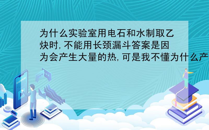 为什么实验室用电石和水制取乙炔时,不能用长颈漏斗答案是因为会产生大量的热,可是我不懂为什么产生热就不能用长颈漏斗了啊?