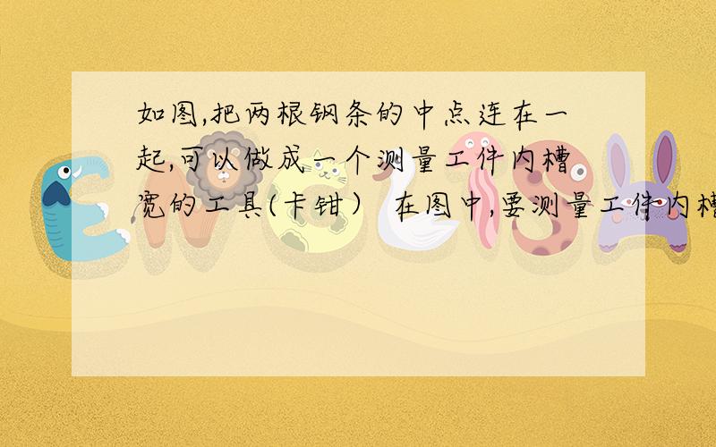 如图,把两根钢条的中点连在一起,可以做成一个测量工件内槽宽的工具(卡钳） 在图中,要测量工件内槽宽,