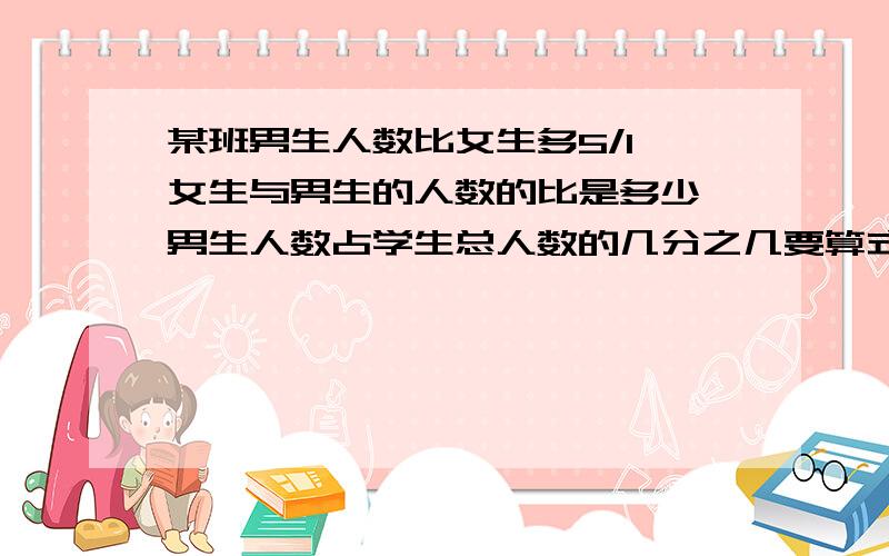 某班男生人数比女生多5/1,女生与男生的人数的比是多少,男生人数占学生总人数的几分之几要算式