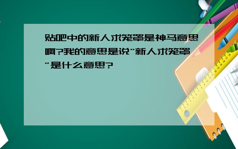 贴吧中的新人求笼罩是神马意思啊?我的意思是说“新人求笼罩”是什么意思?