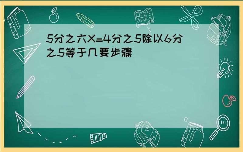 5分之六X=4分之5除以6分之5等于几要步骤