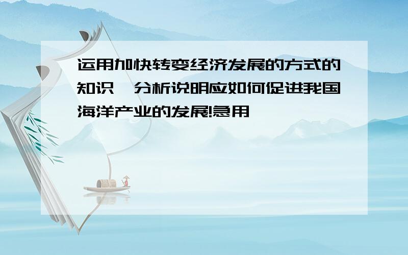 运用加快转变经济发展的方式的知识,分析说明应如何促进我国海洋产业的发展!急用