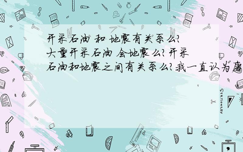 开采石油 和 地震有关系么?大量开采石油 会地震么?开采石油和地震之间有关系么?我一直认为唐山地震跟开采石油是直接的关系,只是被ZF刻意屏蔽掉 换上种种理由.开采石油后 往地下注水,水