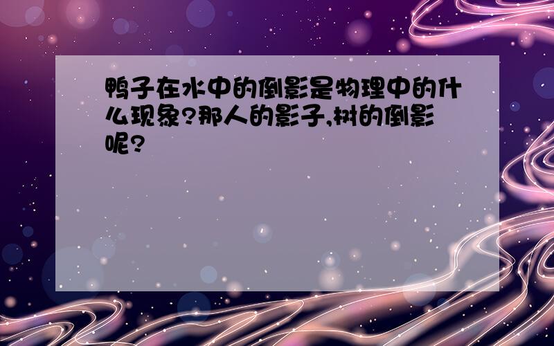 鸭子在水中的倒影是物理中的什么现象?那人的影子,树的倒影呢?