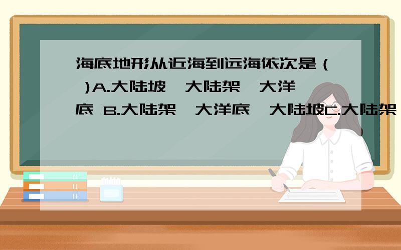 海底地形从近海到远海依次是（ )A.大陆坡、大陆架、大洋底 B.大陆架、大洋底、大陆坡C.大陆架、大陆坡、大洋底 D.大陆坡、大洋底、大陆架