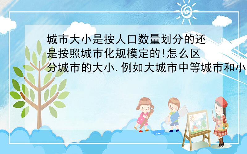 城市大小是按人口数量划分的还是按照城市化规模定的!怎么区分城市的大小.例如大城市中等城市和小城市,是怎么区分的!