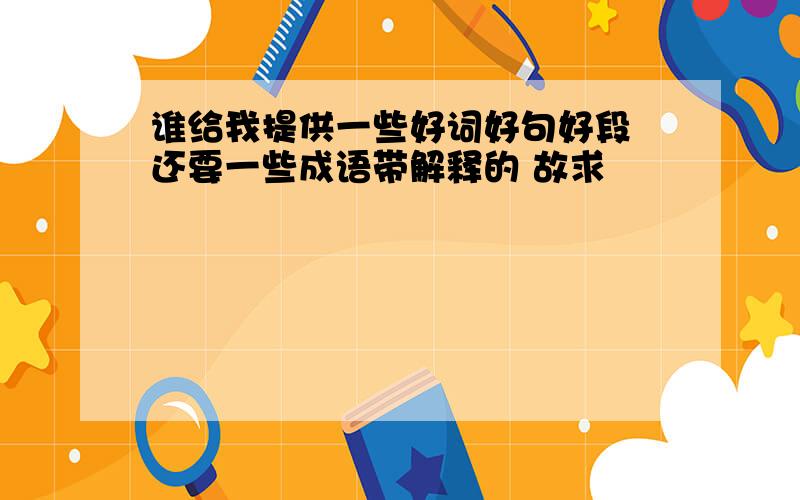 谁给我提供一些好词好句好段 还要一些成语带解释的 故求