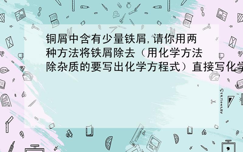 铜屑中含有少量铁屑,请你用两种方法将铁屑除去（用化学方法除杂质的要写出化学方程式）直接写化学方程式