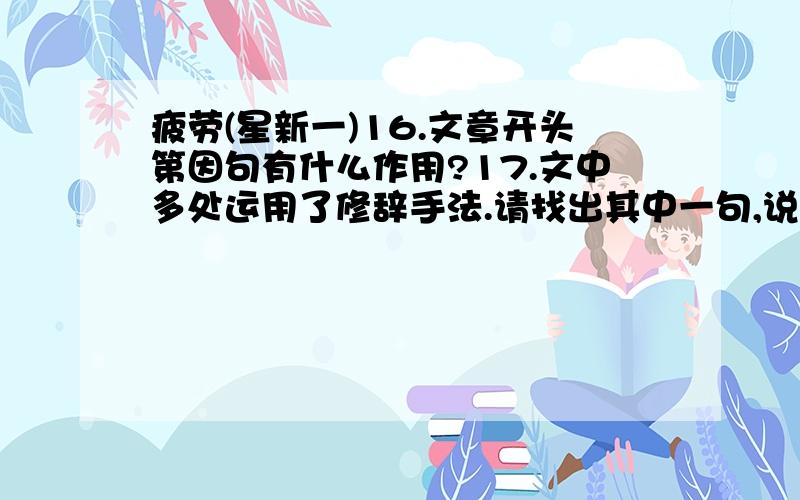 疲劳(星新一)16.文章开头第因句有什么作用?17.文中多处运用了修辞手法.请找出其中一句,说说它采用的修辞手法及表达作用.18.在文中找出与“庆幸的是,只有人类还没有感到疲劳……”相呼应