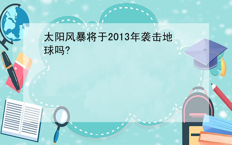 太阳风暴将于2013年袭击地球吗?