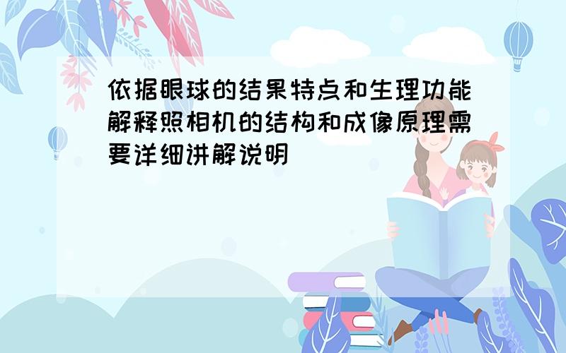 依据眼球的结果特点和生理功能解释照相机的结构和成像原理需要详细讲解说明