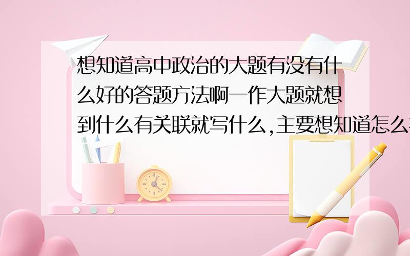 想知道高中政治的大题有没有什么好的答题方法啊一作大题就想到什么有关联就写什么,主要想知道怎么抓答题点