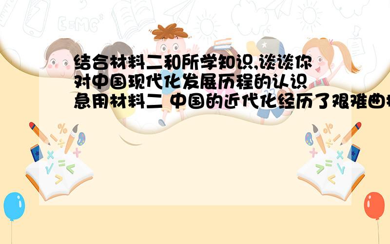 结合材料二和所学知识,谈谈你对中国现代化发展历程的认识 急用材料二 中国的近代化经历了艰难曲折的发展历程：鸦片战争既是中国半殖民地半封建社会的开端,也是中国近代化历程的起点