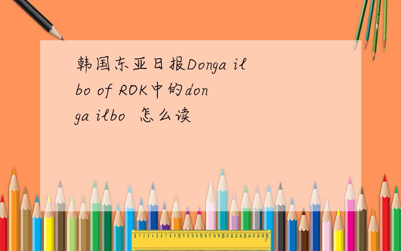 韩国东亚日报Donga ilbo of ROK中的donga ilbo  怎么读