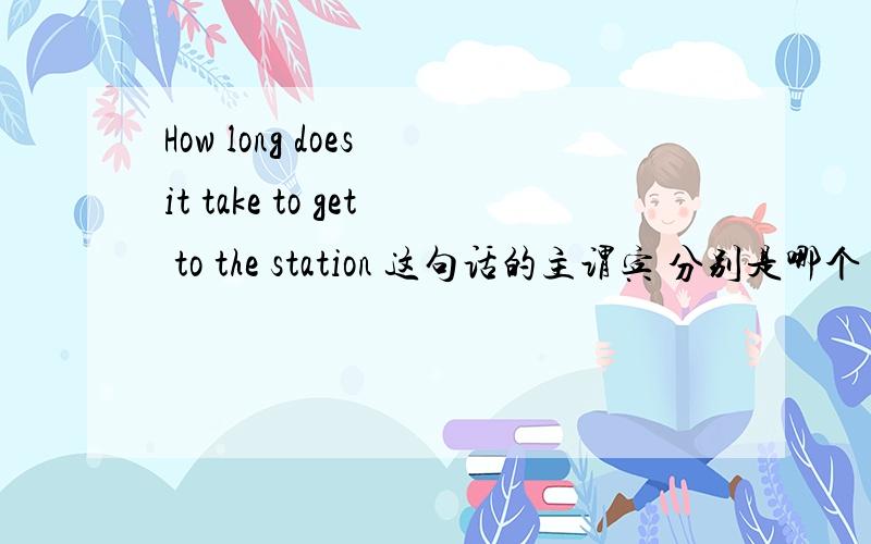 How long does it take to get to the station 这句话的主谓宾 分别是哪个