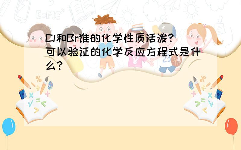 Cl和Br谁的化学性质活泼?可以验证的化学反应方程式是什么?