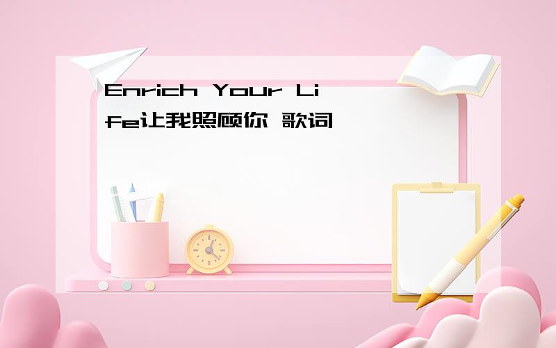 Enrich Your Life让我照顾你 歌词