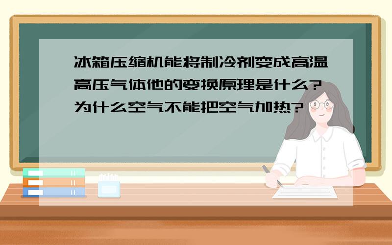 冰箱压缩机能将制冷剂变成高温高压气体他的变换原理是什么?为什么空气不能把空气加热?