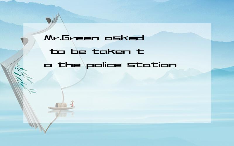 Mr.Green asked to be taken to the police station