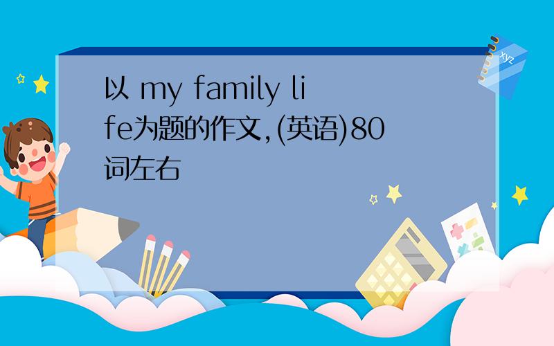 以 my family life为题的作文,(英语)80词左右