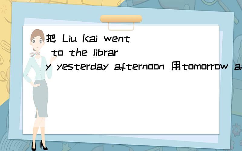 把 Liu Kai went to the library yesterday afternoon 用tomorrow afternoon作时