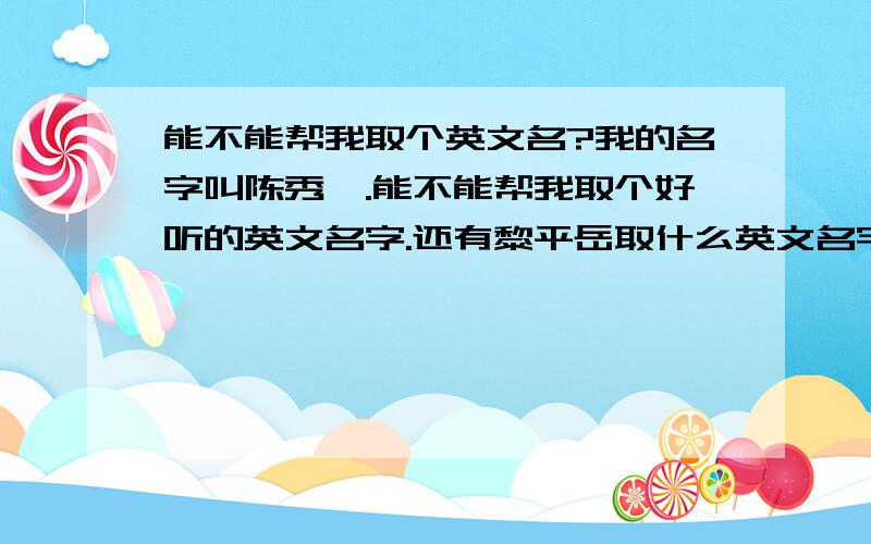 能不能帮我取个英文名?我的名字叫陈秀娴.能不能帮我取个好听的英文名字.还有黎平岳取什么英文名字好听?