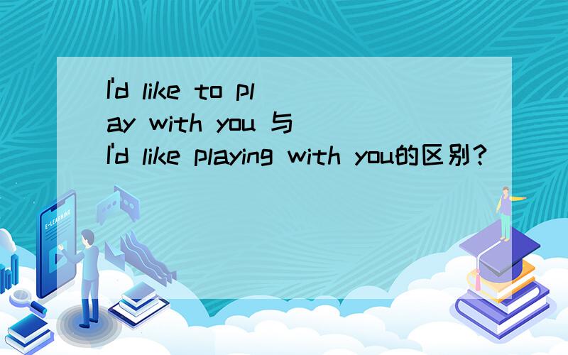 I'd like to play with you 与 I'd like playing with you的区别?