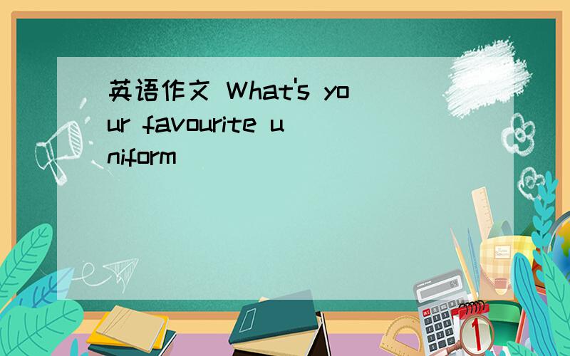 英语作文 What's your favourite uniform